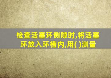 检查活塞环侧隙时,将活塞环放入环槽内,用( )测量